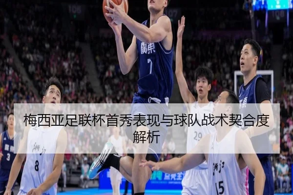 梅西亚足联杯首秀表现与球队战术契合度解析